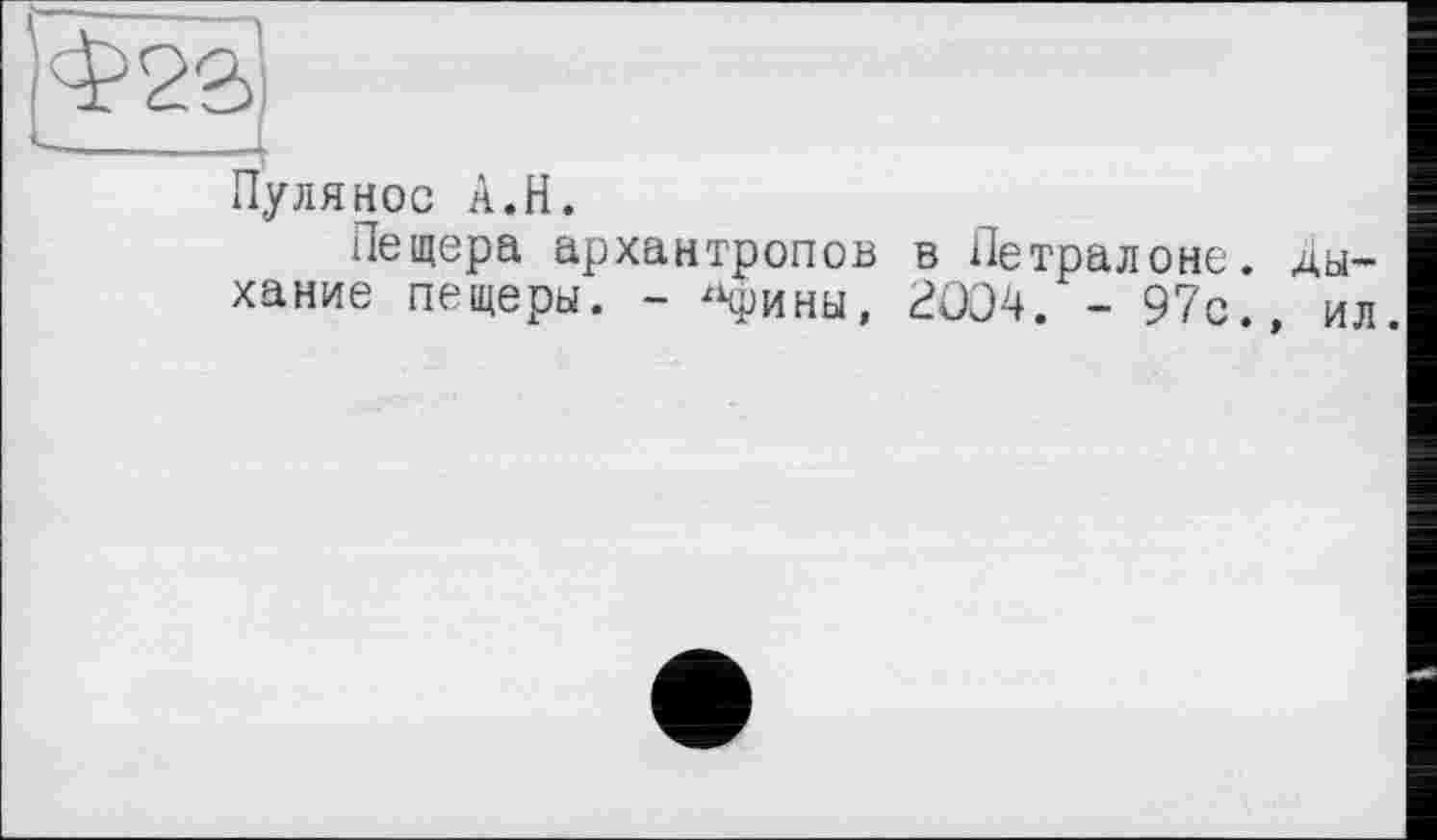 ﻿Ф2%|
Пулянос А.Н.
Пещера архантропов в Петралоне. хание пещеры. - *фины, 2004. - 97с.»